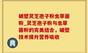破壁灵芝孢子粉虫草菌粉_灵芝孢子粉与虫草菌粉的完美结合，破壁技术提升营养吸收