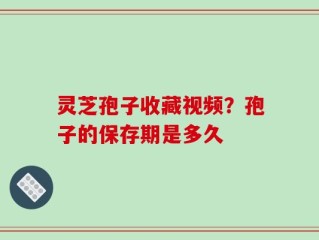 灵芝孢子收藏视频？孢子的保存期是多久