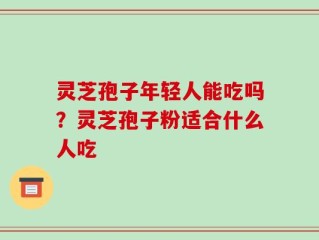 灵芝孢子年轻人能吃吗？灵芝孢子粉适合什么人吃
