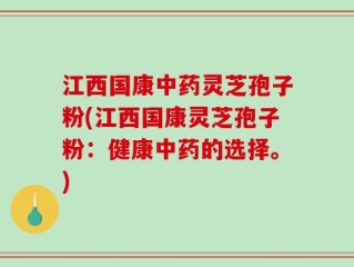 江西国康中药灵芝孢子粉(江西国康灵芝孢子粉：健康中药的选择。)