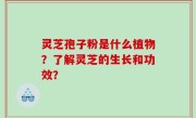 灵芝孢子粉是什么植物？了解灵芝的生长和功效？