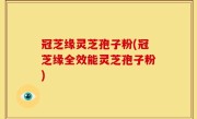 冠芝缘灵芝孢子粉(冠芝缘全效能灵芝孢子粉)