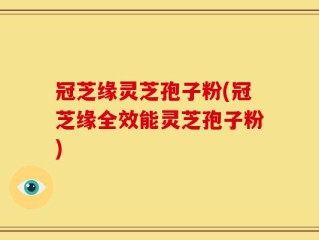冠芝缘灵芝孢子粉(冠芝缘全效能灵芝孢子粉)