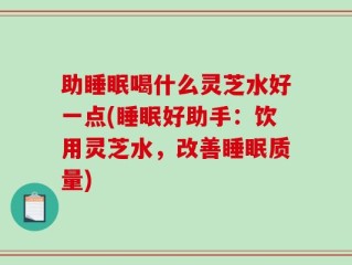 助睡眠喝什么灵芝水好一点(睡眠好助手：饮用灵芝水，改善睡眠质量)
