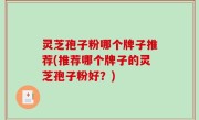 灵芝孢子粉哪个牌子推荐(推荐哪个牌子的灵芝孢子粉好？)