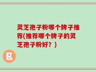 灵芝孢子粉哪个牌子推荐(推荐哪个牌子的灵芝孢子粉好？)