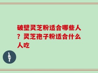 破壁灵芝粉适合哪些人？灵芝孢子粉适合什么人吃