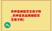 农神堂破壁灵芝孢子粉_农神堂高品质破壁灵芝孢子粉)