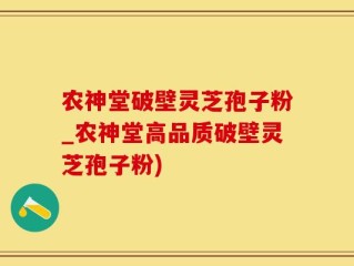 农神堂破壁灵芝孢子粉_农神堂高品质破壁灵芝孢子粉)