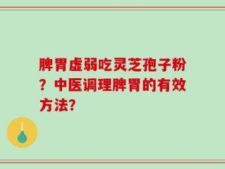 脾胃虚弱吃灵芝孢子粉？中医调理脾胃的有效方法？
