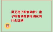 灵芝孢子粉有油性？孢子粉有油花和无油花有什么区别