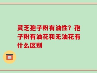 灵芝孢子粉有油性？孢子粉有油花和无油花有什么区别