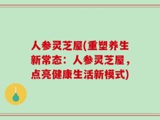 人参灵芝屋(重塑养生新常态：人参灵芝屋，点亮健康生活新模式)