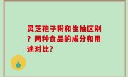灵芝孢子粉和生抽区别？两种食品的成分和用途对比？