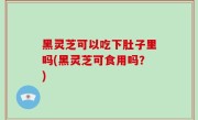 黑灵芝可以吃下肚子里吗(黑灵芝可食用吗？)