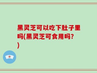 黑灵芝可以吃下肚子里吗(黑灵芝可食用吗？)