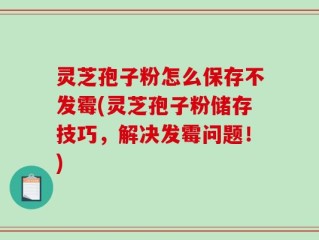灵芝孢子粉怎么保存不发霉(灵芝孢子粉储存技巧，解决发霉问题！)
