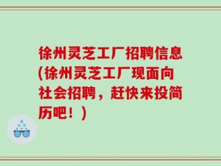 徐州灵芝工厂招聘信息(徐州灵芝工厂现面向社会招聘，赶快来投简历吧！)