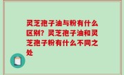 灵芝孢子油与粉有什么区别？灵芝孢子油和灵芝孢子粉有什么不同之处