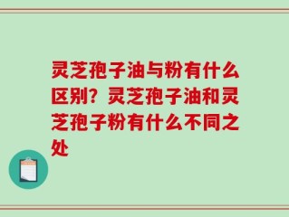 灵芝孢子油与粉有什么区别？灵芝孢子油和灵芝孢子粉有什么不同之处