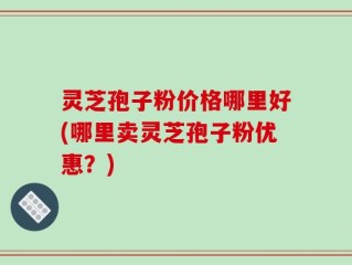 灵芝孢子粉价格哪里好(哪里卖灵芝孢子粉优惠？)