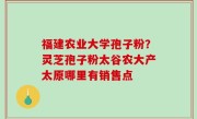 福建农业大学孢子粉？灵芝孢子粉太谷农大产太原哪里有销售点