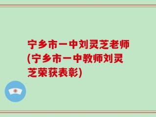 宁乡市一中刘灵芝老师(宁乡市一中教师刘灵芝荣获表彰)
