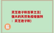 灵芝孢子粉百草之王(强大的天然免疫增强剂：灵芝孢子粉)