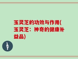 玉灵芝的功效与作用(玉灵芝：神奇的健康补益品)