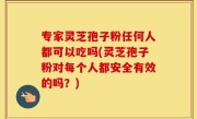 专家灵芝孢子粉任何人都可以吃吗(灵芝孢子粉对每个人都安全有效的吗？)