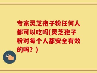 专家灵芝孢子粉任何人都可以吃吗(灵芝孢子粉对每个人都安全有效的吗？)