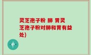 灵芝孢子粉 肺 胃灵芝孢子粉对肺和胃有益处)