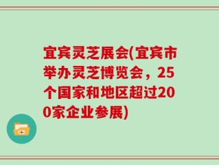 宜宾灵芝展会(宜宾市举办灵芝博览会，25个国家和地区超过200家企业参展)