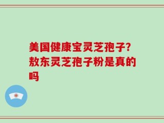 美国健康宝灵芝孢子？敖东灵芝孢子粉是真的吗
