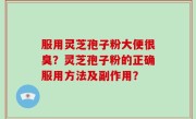 服用灵芝孢子粉大便很臭？灵芝孢子粉的正确服用方法及副作用？
