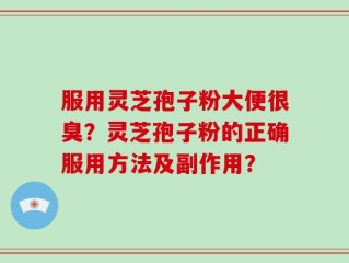 服用灵芝孢子粉大便很臭？灵芝孢子粉的正确服用方法及副作用？