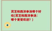 灵芝和西洋参汤哪个好吃(灵芝和西洋参汤：哪个更受欢迎？)