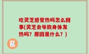 吃灵芝感觉热吗怎么回事(灵芝会导致身体发热吗？原因是什么？)