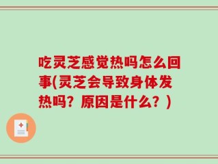 吃灵芝感觉热吗怎么回事(灵芝会导致身体发热吗？原因是什么？)