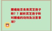 腰痛能否食用灵芝孢子粉？？解析灵芝孢子粉对腰痛的功效及注意事项？