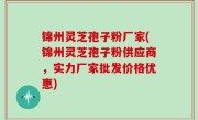 锦州灵芝孢子粉厂家(锦州灵芝孢子粉供应商，实力厂家批发价格优惠)