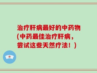 治疗肝病最好的中药物(中药最佳治疗肝病，尝试这些天然疗法！)