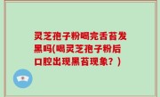 灵芝孢子粉喝完舌苔发黑吗(喝灵芝孢子粉后口腔出现黑苔现象？)