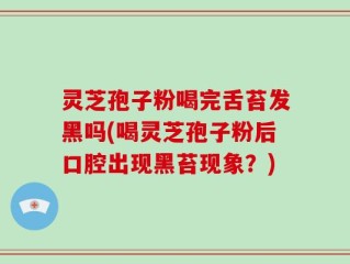灵芝孢子粉喝完舌苔发黑吗(喝灵芝孢子粉后口腔出现黑苔现象？)