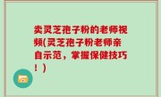 卖灵芝孢子粉的老师视频(灵芝孢子粉老师亲自示范，掌握保健技巧！)