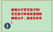 肺癌化疗灵芝孢子粉(灵芝孢子粉或有望辅助肺癌化疗，提高生存率)