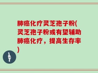 肺癌化疗灵芝孢子粉(灵芝孢子粉或有望辅助肺癌化疗，提高生存率)