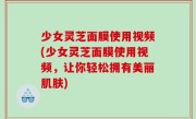 少女灵芝面膜使用视频(少女灵芝面膜使用视频，让你轻松拥有美丽肌肤)