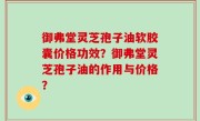 御弗堂灵芝孢子油软胶囊价格功效？御弗堂灵芝孢子油的作用与价格？