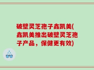 破壁灵芝孢子鑫凯美(鑫凯美推出破壁灵芝孢子产品，保健更有效)